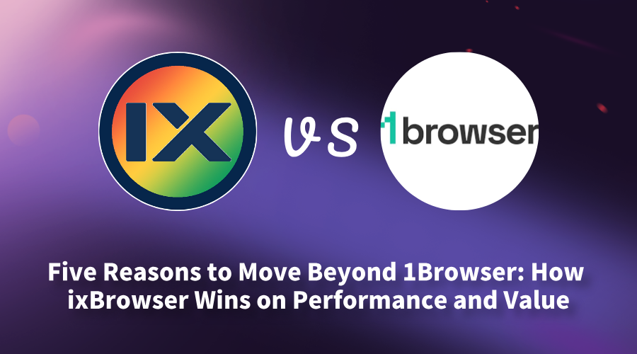 Five Reasons to Move Beyond 1Browser: How ixBrowser Wins on Performance and Value