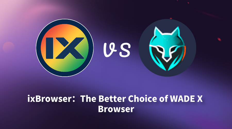 From WADE X to ixBrowser: Why More Users Are Choosing a Better Anti-Detect Browser